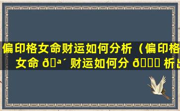 偏印格女命财运如何分析（偏印格女命 🪴 财运如何分 🕊 析出来）